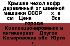 Крышка чехол кофр деревянный от швейной машинки СССР 50.5х22х25 см › Цена ­ 1 000 - Все города Коллекционирование и антиквариат » Другое   . Кемеровская обл.,Юрга г.